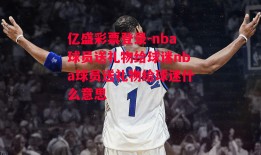 亿盛彩票登录-nba球员送礼物给球迷nba球员送礼物给球迷什么意思