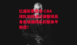 亿盛彩票登录-CBA球队如何通过调整球员角色增强球队的整体平衡性？