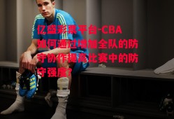 亿盛彩票平台-CBA如何通过增加全队的防守协作提高比赛中的防守强度？